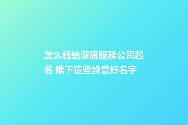 怎么樣給健康服務公司起名 瞧下這些詩意好名字-第1張-公司起名-玄機派